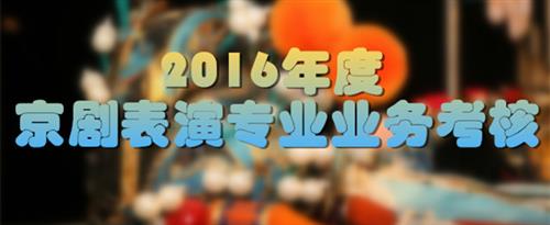 男生捅女生小鸡鸡38分钟免费国家京剧院2016年度京剧表演专业业务考...